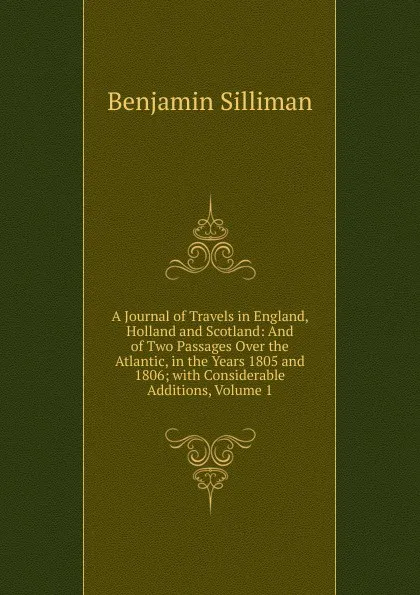 Обложка книги A Journal of Travels in England, Holland and Scotland: And of Two Passages Over the Atlantic, in the Years 1805 and 1806; with Considerable Additions, Volume 1, Benjamin Silliman