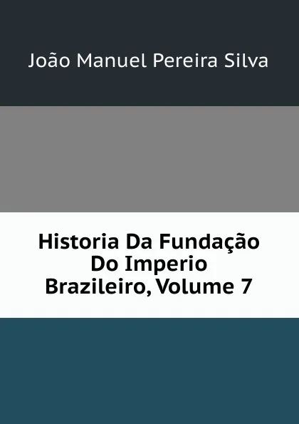 Обложка книги Historia Da Fundacao Do Imperio Brazileiro, Volume 7, João Manuel Pereira Silva