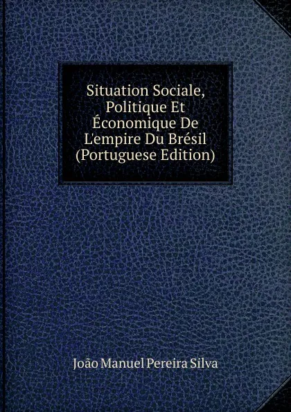 Обложка книги Situation Sociale, Politique Et Economique De L.empire Du Bresil (Portuguese Edition), João Manuel Pereira Silva