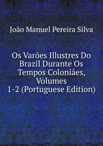 Обложка книги Os Varoes Illustres Do Brazil Durante Os Tempos Coloniaes, Volumes 1-2 (Portuguese Edition), João Manuel Pereira Silva