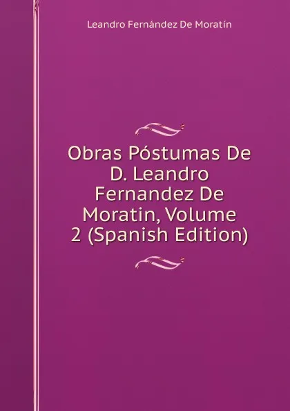 Обложка книги Obras Postumas De D. Leandro Fernandez De Moratin, Volume 2 (Spanish Edition), Leandro Fernández de Moratín