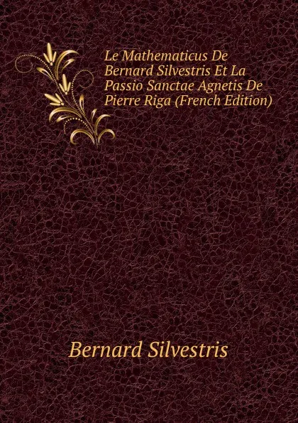 Обложка книги Le Mathematicus De Bernard Silvestris Et La Passio Sanctae Agnetis De Pierre Riga (French Edition), Bernard Silvestris