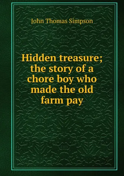 Обложка книги Hidden treasure; the story of a chore boy who made the old farm pay, John Thomas Simpson