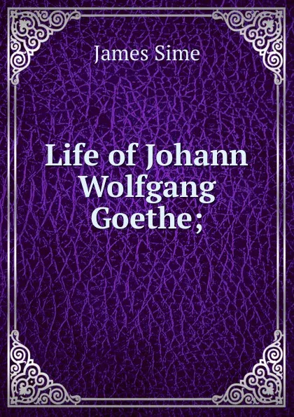 Обложка книги Life of Johann Wolfgang Goethe;, James Sime