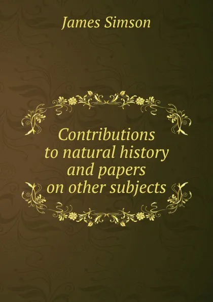 Обложка книги Contributions to natural history and papers on other subjects, James Simson