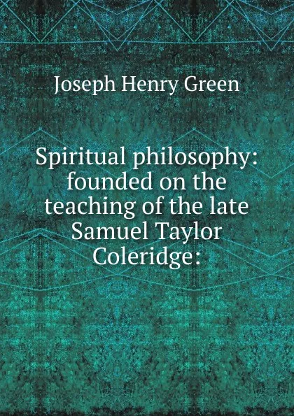 Обложка книги Spiritual philosophy: founded on the teaching of the late Samuel Taylor Coleridge:, Joseph Henry Green