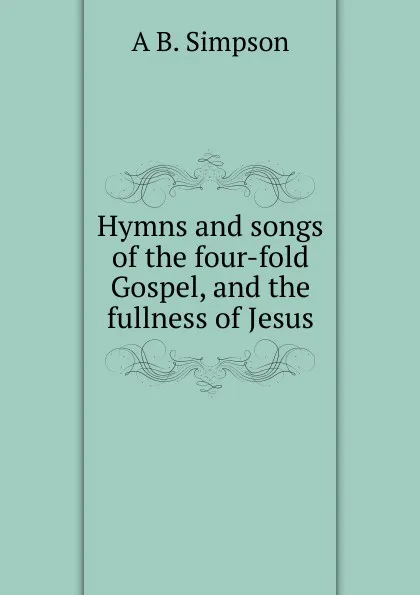 Обложка книги Hymns and songs of the four-fold Gospel, and the fullness of Jesus., A B. Simpson