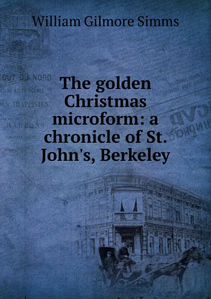 Обложка книги The golden Christmas microform: a chronicle of St. John.s, Berkeley, William Gilmore Simms