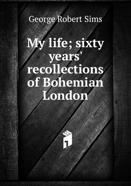 Обложка книги My life; sixty years. recollections of Bohemian London, George Robert Sims