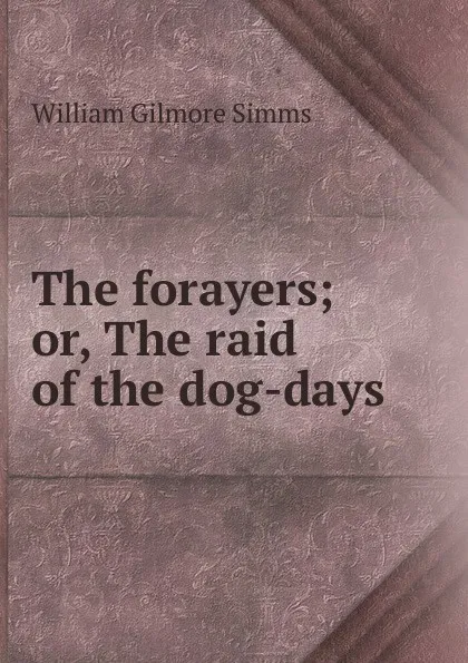 Обложка книги The forayers; or, The raid of the dog-days, William Gilmore Simms