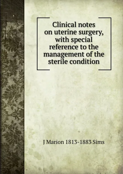 Обложка книги Clinical notes on uterine surgery, with special reference to the management of the sterile condition, J Marion 1813-1883 Sims