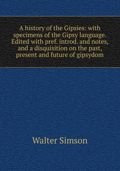 Обложка книги A history of the Gipsies: with specimens of the Gipsy language. Edited with pref. introd. and notes, and a disquisition on the past, present and future of gipsydom, Walter Simson