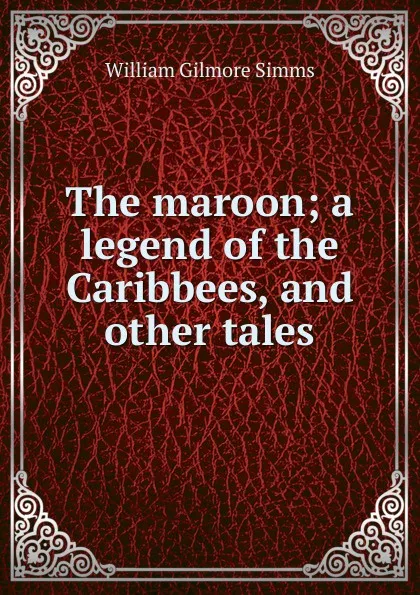 Обложка книги The maroon; a legend of the Caribbees, and other tales, William Gilmore Simms