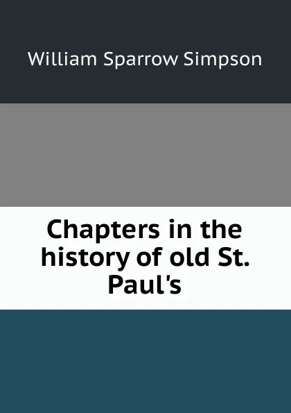 Обложка книги Chapters in the history of old St. Paul.s, William Sparrow Simpson