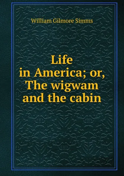 Обложка книги Life in America; or, The wigwam and the cabin, William Gilmore Simms