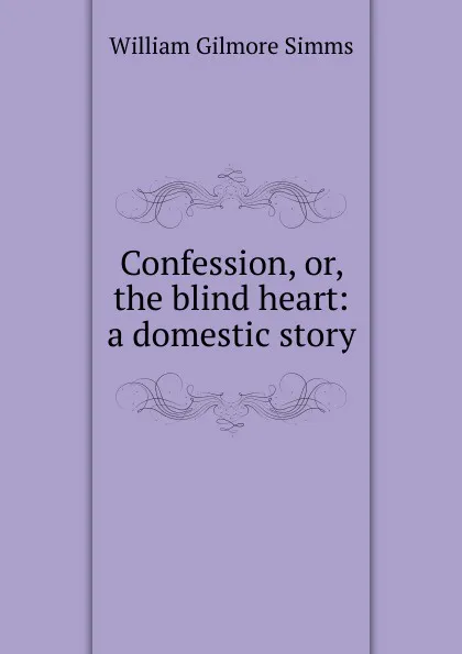 Обложка книги Confession, or, the blind heart: a domestic story, William Gilmore Simms