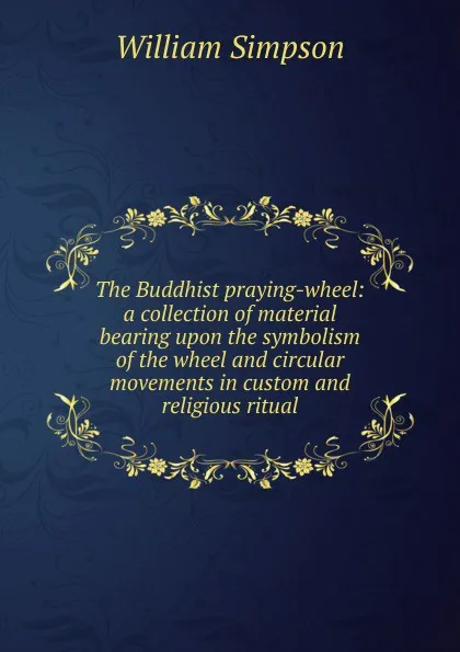 Обложка книги The Buddhist praying-wheel: a collection of material bearing upon the symbolism of the wheel and circular movements in custom and religious ritual, William G. Simpson