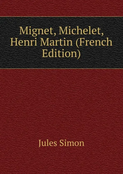 Обложка книги Mignet, Michelet, Henri Martin (French Edition), Jules Simon