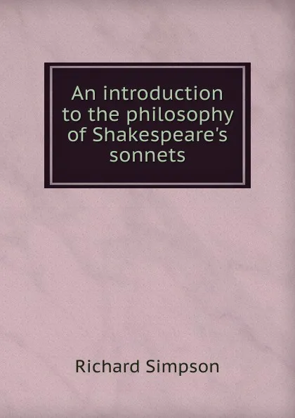 Обложка книги An introduction to the philosophy of Shakespeare.s sonnets, Richard Simpson