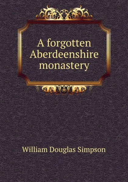 Обложка книги A forgotten Aberdeenshire monastery, William Douglas Simpson