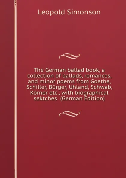 Обложка книги The German ballad book, a collection of ballads, romances, and minor poems from Goethe, Schiller, Burger, Uhland, Schwab, Korner etc., with biographical sektches  (German Edition), Leopold Simonson