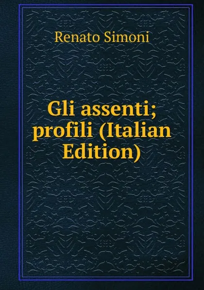 Обложка книги Gli assenti; profili (Italian Edition), Renato Simoni