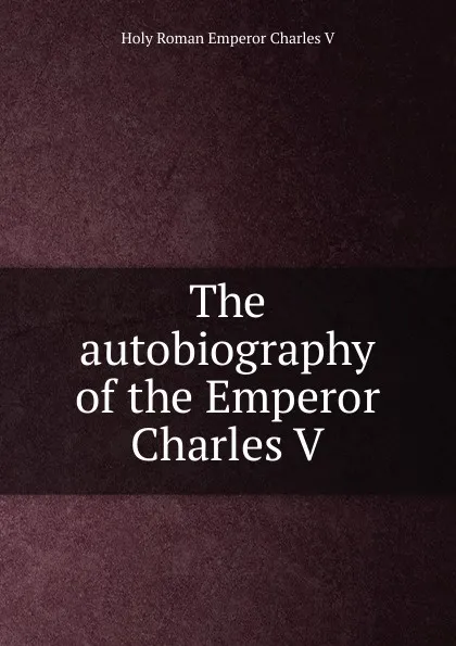 Обложка книги The autobiography of the Emperor Charles V, Holy Roman Emperor Charles V