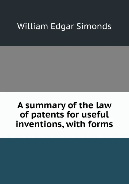 Обложка книги A summary of the law of patents for useful inventions, with forms, William Edgar Simonds