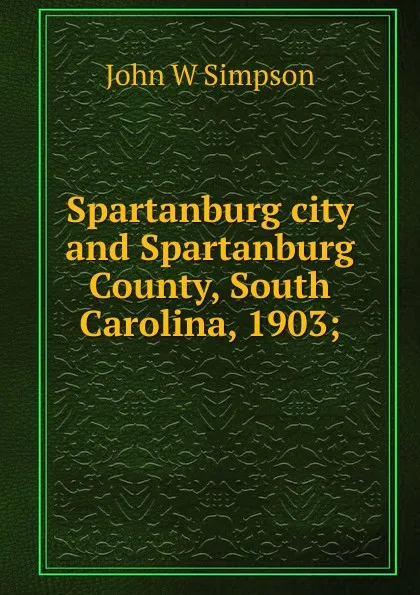 Обложка книги Spartanburg city and Spartanburg County, South Carolina, 1903;, John W Simpson