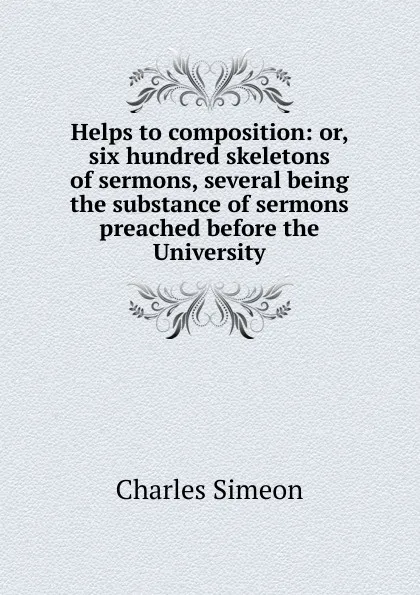 Обложка книги Helps to composition: or, six hundred skeletons of sermons, several being the substance of sermons preached before the University, Charles Simeon