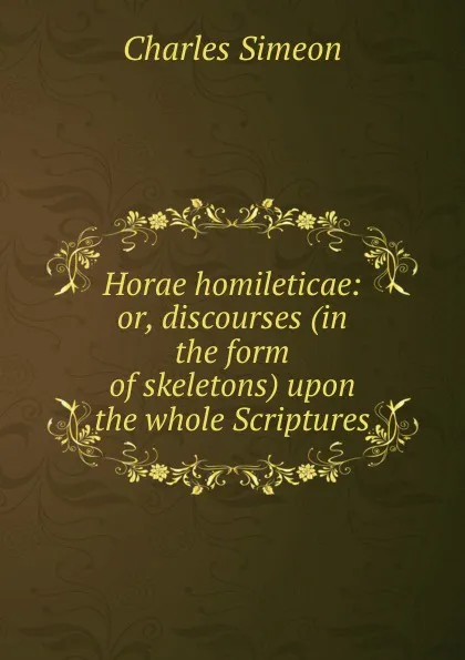 Обложка книги Horae homileticae: or, discourses (in the form of skeletons) upon the whole Scriptures, Charles Simeon