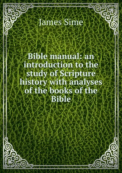 Обложка книги Bible manual: an introduction to the study of Scripture history with analyses of the books of the Bible, James Sime