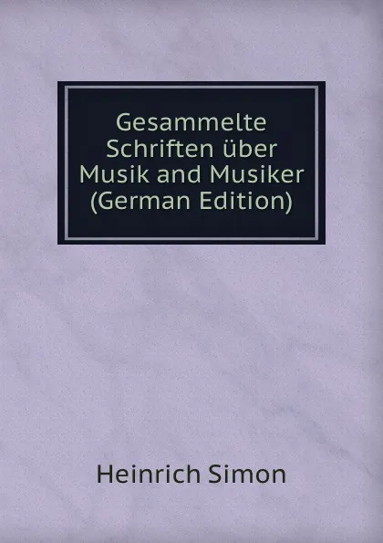 Обложка книги Gesammelte Schriften uber Musik and Musiker (German Edition), Heinrich Simon