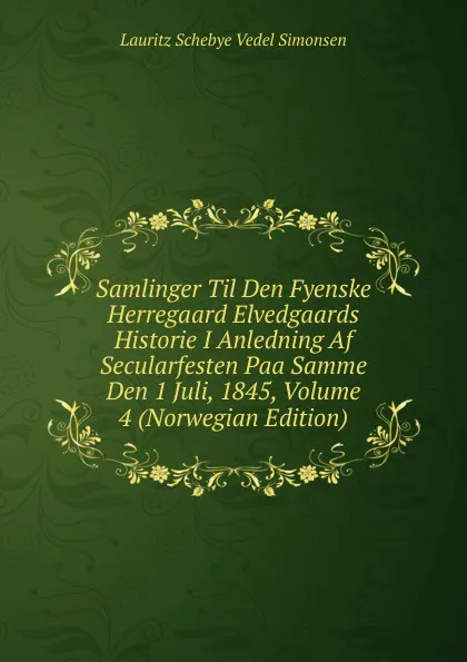 Обложка книги Samlinger Til Den Fyenske Herregaard Elvedgaards Historie I Anledning Af Secularfesten Paa Samme Den 1 Juli, 1845, Volume 4 (Norwegian Edition), Lauritz Schebye Vedel Simonsen