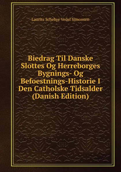 Обложка книги Biedrag Til Danske Slottes Og Herreborges Bygnings- Og Befoestnings-Historie I Den Catholske Tidsalder (Danish Edition), Lauritz Schebye Vedel Simonsen