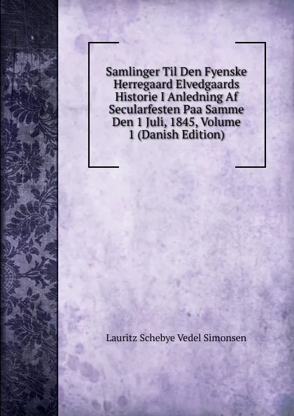 Обложка книги Samlinger Til Den Fyenske Herregaard Elvedgaards Historie I Anledning Af Secularfesten Paa Samme Den 1 Juli, 1845, Volume 1 (Danish Edition), Lauritz Schebye Vedel Simonsen