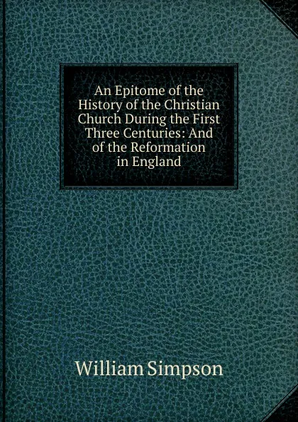 Обложка книги An Epitome of the History of the Christian Church During the First Three Centuries: And of the Reformation in England, William G. Simpson