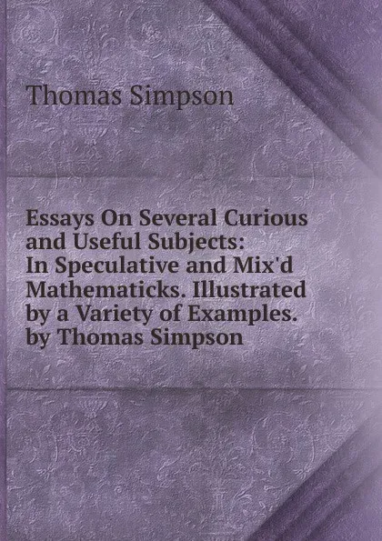 Обложка книги Essays On Several Curious and Useful Subjects: In Speculative and Mix.d Mathematicks. Illustrated by a Variety of Examples. by Thomas Simpson, Thomas Simpson