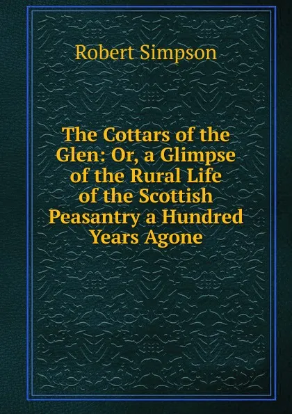 Обложка книги The Cottars of the Glen: Or, a Glimpse of the Rural Life of the Scottish Peasantry a Hundred Years Agone, Robert Simpson