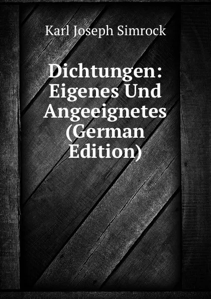 Обложка книги Dichtungen: Eigenes Und Angeeignetes (German Edition), Karl Simrock