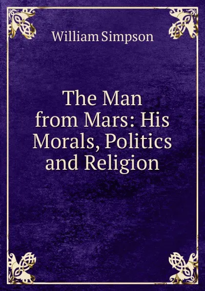 Обложка книги The Man from Mars: His Morals, Politics and Religion, William G. Simpson