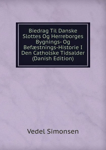 Обложка книги Biedrag Til Danske Slottes Og Herreborges Bygnings- Og Befaestnings-Historie I Den Catholske Tidsalder (Danish Edition), Vedel Simonsen