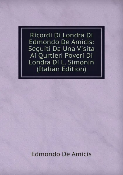 Обложка книги Ricordi Di Londra Di Edmondo De Amicis: Seguiti Da Una Visita Ai Qurtieri Poveri Di Londra Di L. Simonin (Italian Edition), Edmondo de Amicis