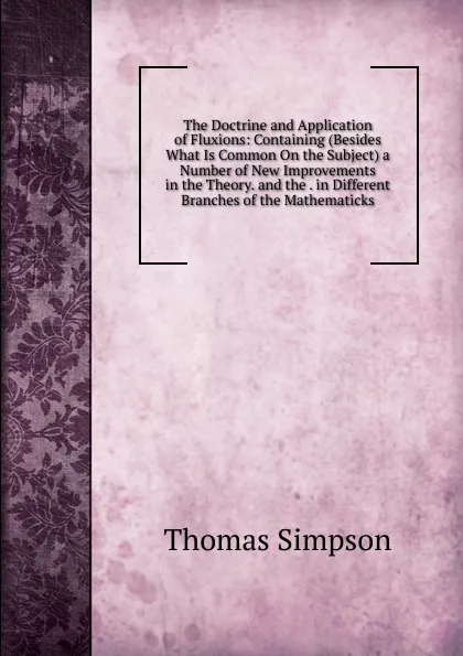 Обложка книги The Doctrine and Application of Fluxions: Containing (Besides What Is Common On the Subject) a Number of New Improvements in the Theory. and the . in Different Branches of the Mathematicks, Thomas Simpson