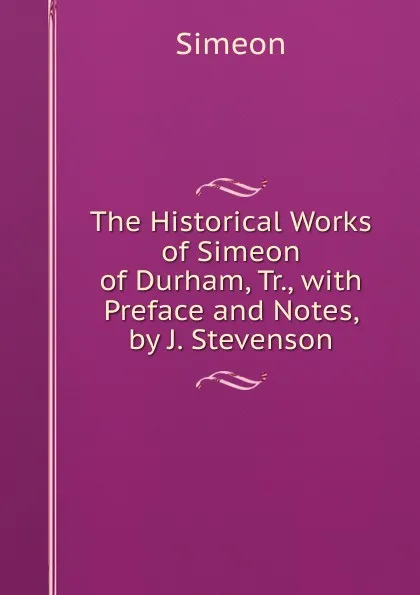 Обложка книги The Historical Works of Simeon of Durham, Tr., with Preface and Notes, by J. Stevenson, Simeon