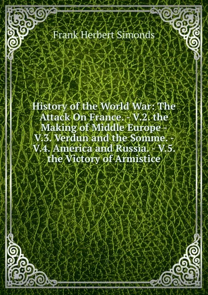 Обложка книги History of the World War: The Attack On France. - V.2. the Making of Middle Europe - V.3. Verdun and the Somme. - V.4. America and Russia. - V.5. the Victory of Armistice, Frank Herbert Simonds