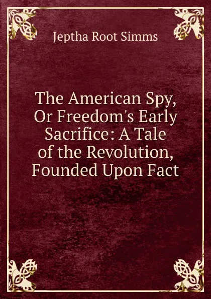 Обложка книги The American Spy, Or Freedom.s Early Sacrifice: A Tale of the Revolution, Founded Upon Fact, Jeptha R. Simms