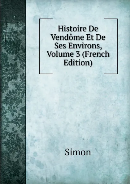 Обложка книги Histoire De Vendome Et De Ses Environs, Volume 3 (French Edition), Simon