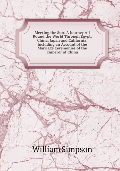 Обложка книги Meeting the Sun: A Journey All Round the World Through Egypt, China, Japan and California, Including an Account of the Marriage Ceremonies of the Emperor of China, William G. Simpson