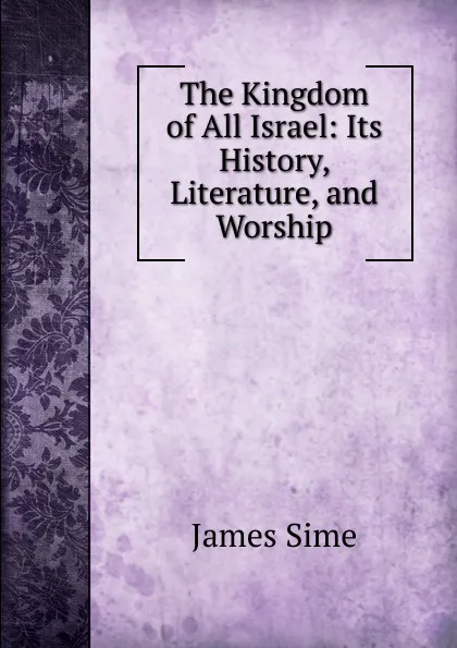 Обложка книги The Kingdom of All Israel: Its History, Literature, and Worship, James Sime